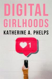 The front cover of the book "Digital Girlhoods" by Katherine Phelps ’13MA