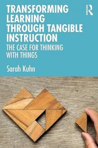 Book cover of the book “Transforming Learning Through Tangible Instruction: The Case for Thinking With Things” by Sarah Kuhn