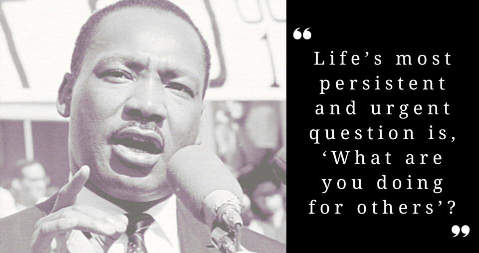 Dr. Martin Luther King Jr. next to a quote of his - “Life’s most persistent and urgent question is, ‘What are you doing for others’?”